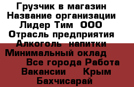 Грузчик в магазин › Название организации ­ Лидер Тим, ООО › Отрасль предприятия ­ Алкоголь, напитки › Минимальный оклад ­ 20 500 - Все города Работа » Вакансии   . Крым,Бахчисарай